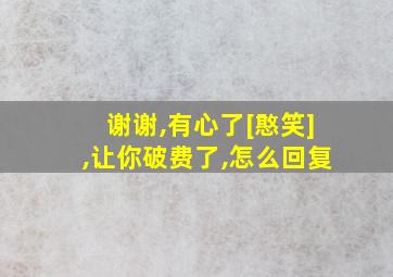 谢谢,有心了[憨笑],让你破费了,怎么回复